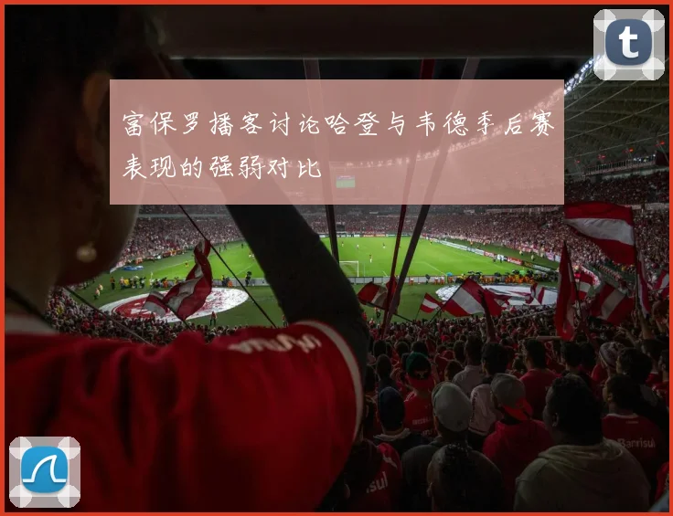 富保罗播客讨论哈登与韦德季后赛表现的强弱对比