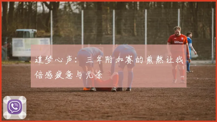 追梦心声：三年附加赛的煎熬让我倍感疲惫与无奈