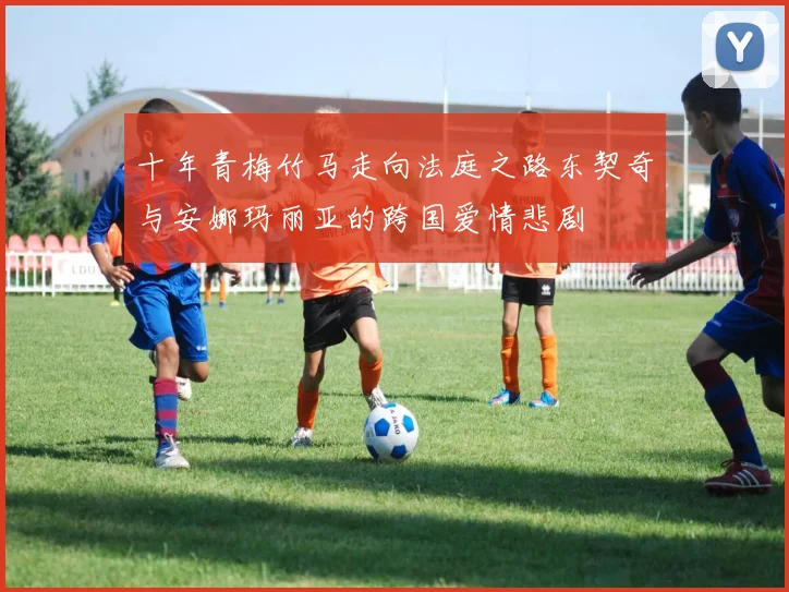 十年青梅竹马走向法庭之路东契奇与安娜玛丽亚的跨国爱情悲剧