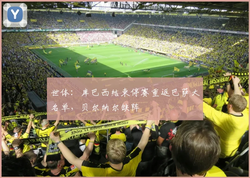 世体：库巴西结束停赛重返巴萨大名单，贝尔纳尔缺阵