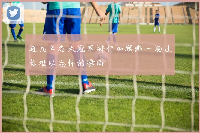 近几年各大冠军游行回顾哪一场让你难以忘怀的瞬间