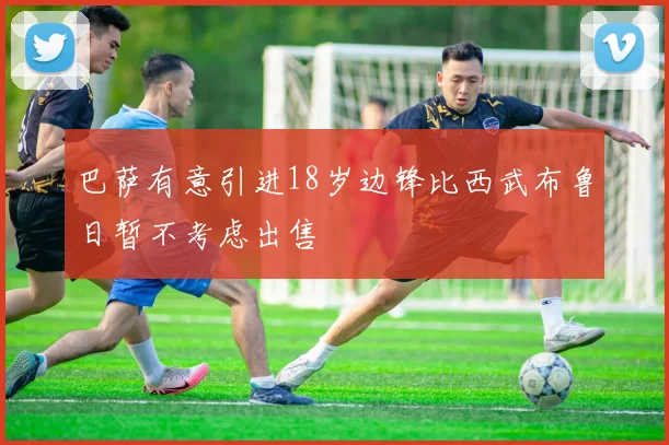 巴萨有意引进18岁边锋比西武布鲁日暂不考虑出售