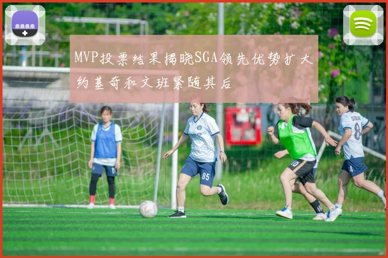 MVP投票结果揭晓SGA领先优势扩大约基奇和文班紧随其后