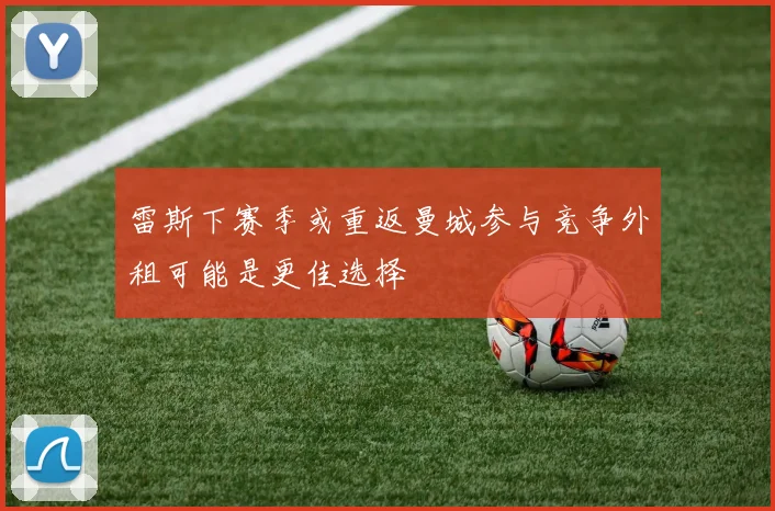 雷斯下赛季或重返曼城参与竞争外租可能是更佳选择