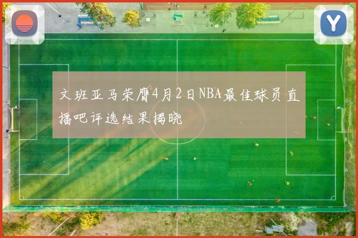 文班亚马荣膺4月2日NBA最佳球员直播吧评选结果揭晓