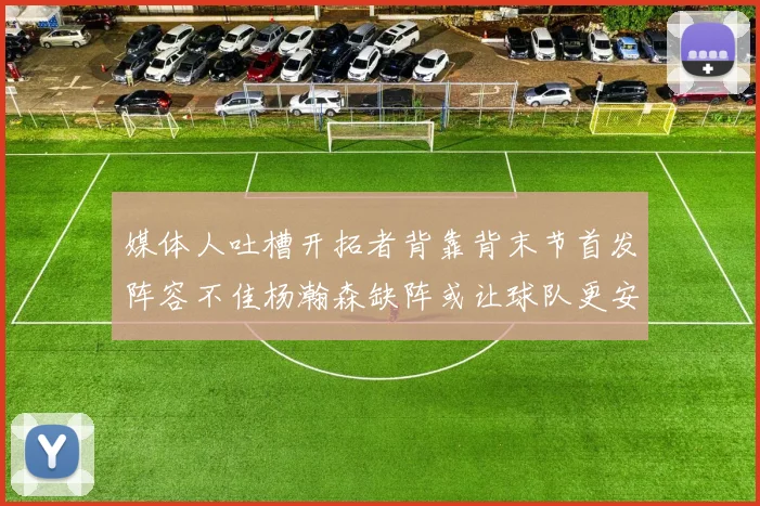 媒体人吐槽开拓者背靠背末节首发阵容不佳杨瀚森缺阵或让球队更安心